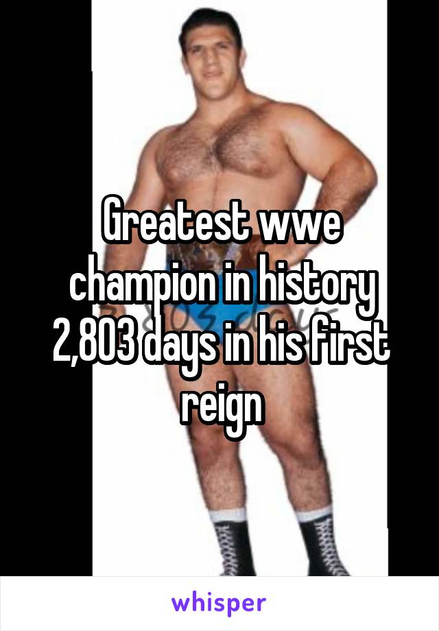 Greatest wwe champion in history 2,803 days in his first reign