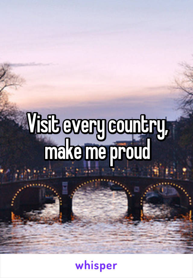 Visit every country, make me proud