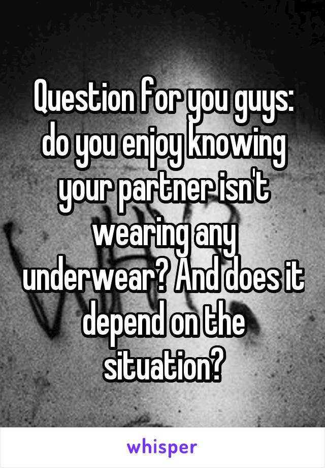Question for you guys: do you enjoy knowing your partner isn't wearing any underwear? And does it depend on the situation?