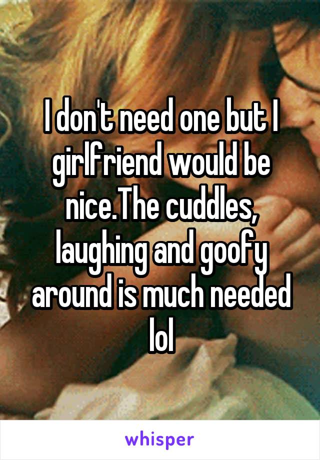 I don't need one but I girlfriend would be nice.The cuddles, laughing and goofy around is much needed lol