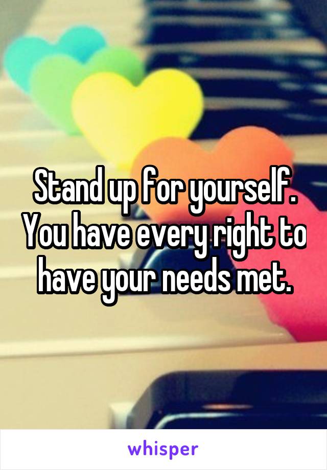 Stand up for yourself. You have every right to have your needs met.