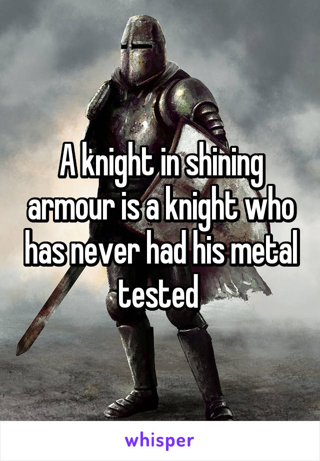 A knight in shining armour is a knight who has never had his metal tested 