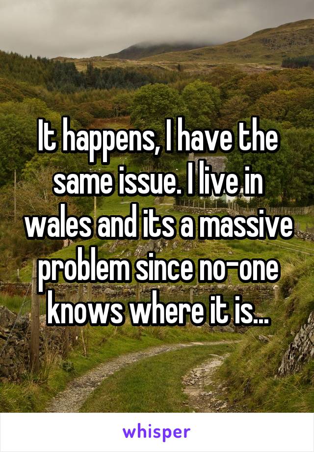 It happens, I have the same issue. I live in wales and its a massive problem since no-one knows where it is...