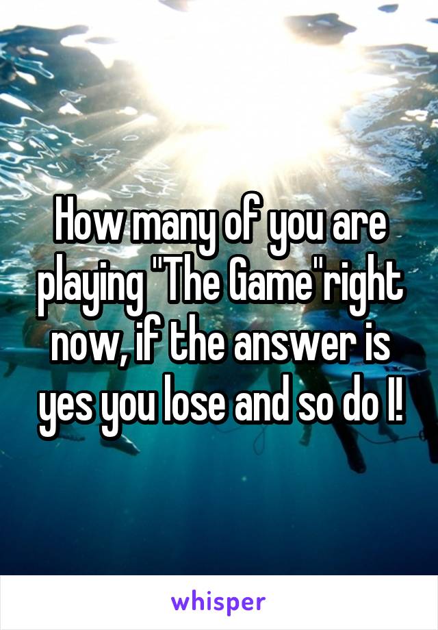 How many of you are playing "The Game"right now, if the answer is yes you lose and so do I!