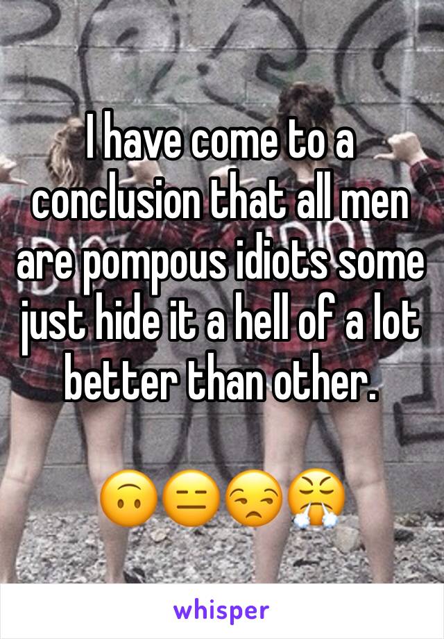 I have come to a conclusion that all men are pompous idiots some just hide it a hell of a lot better than other. 

🙃😑😒😤