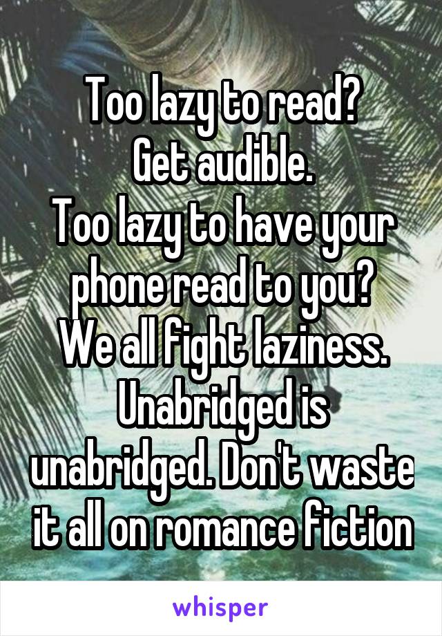 Too lazy to read?
Get audible.
Too lazy to have your phone read to you?
We all fight laziness.
Unabridged is unabridged. Don't waste it all on romance fiction