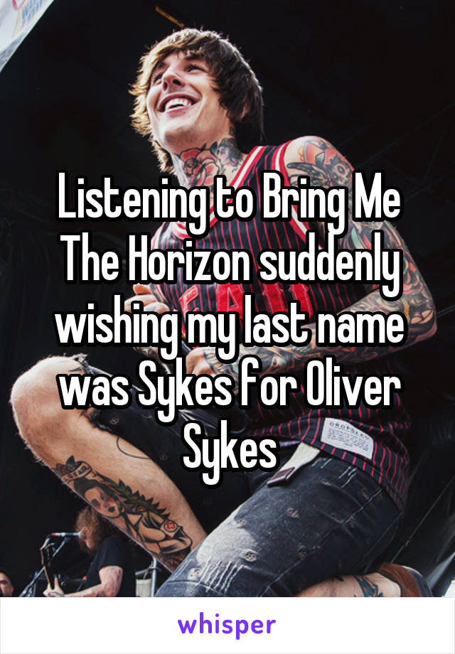 Listening to Bring Me The Horizon suddenly wishing my last name was Sykes for Oliver Sykes