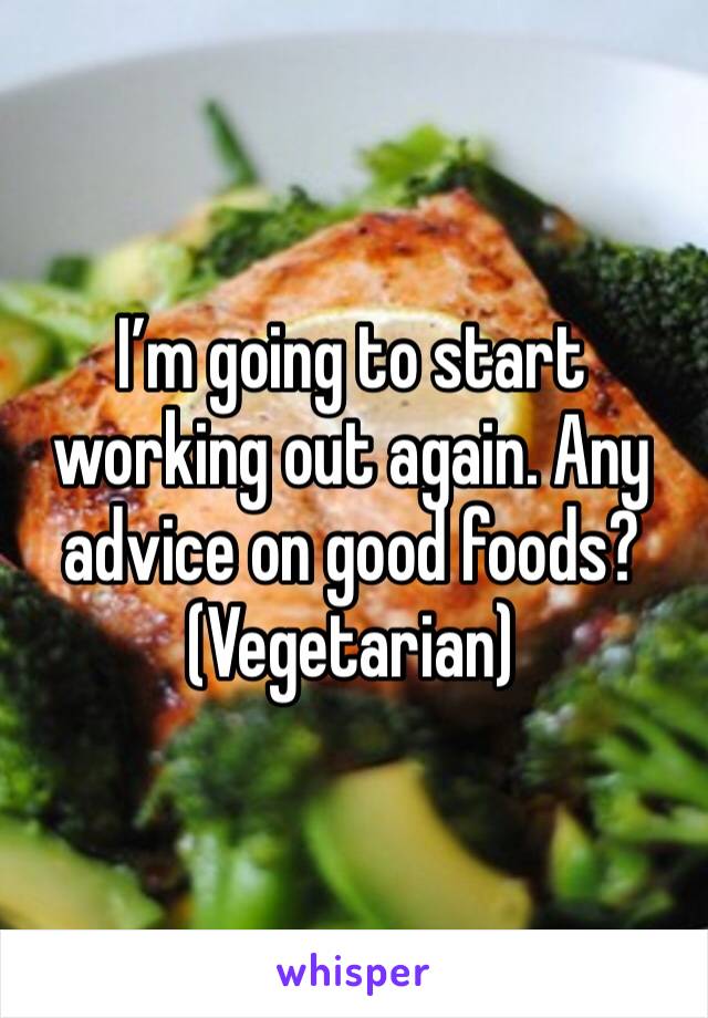 I’m going to start working out again. Any advice on good foods? (Vegetarian)