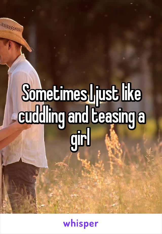 Sometimes I just like cuddling and teasing a girl 