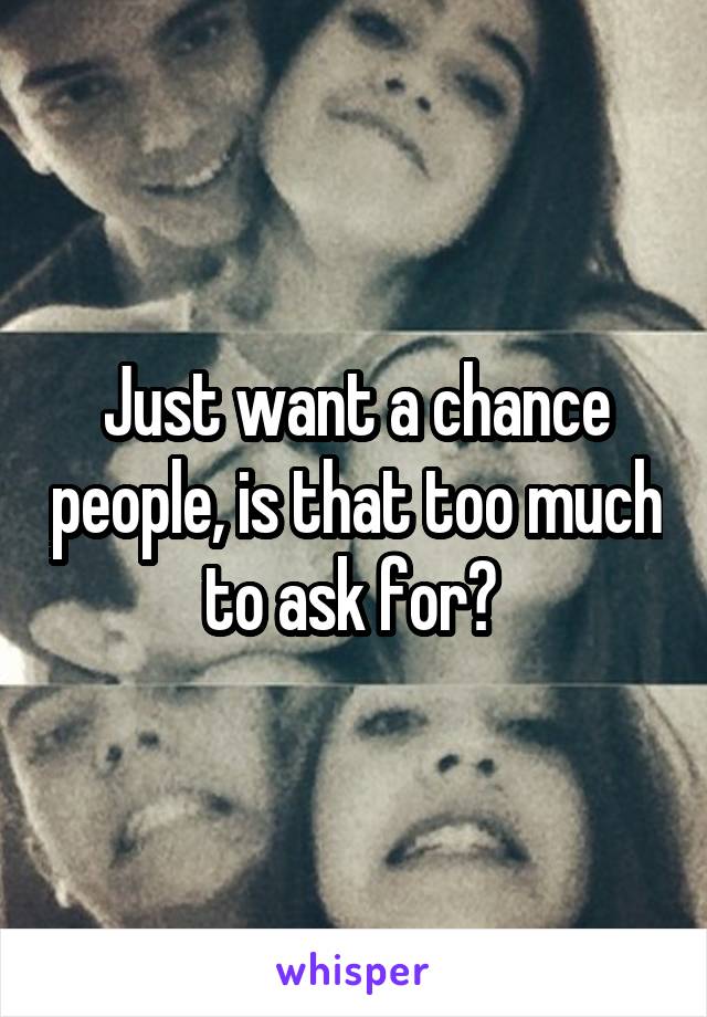 Just want a chance people, is that too much to ask for? 