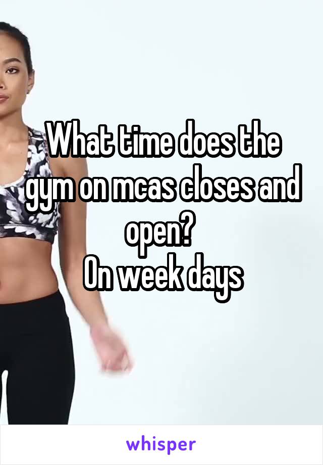 What time does the gym on mcas closes and open? 
On week days
