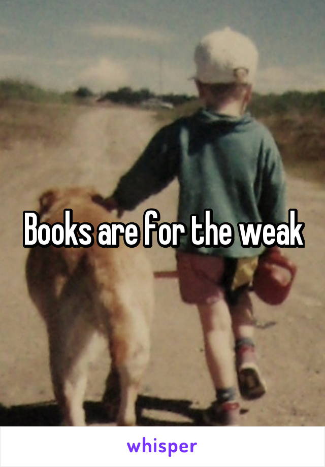 Books are for the weak