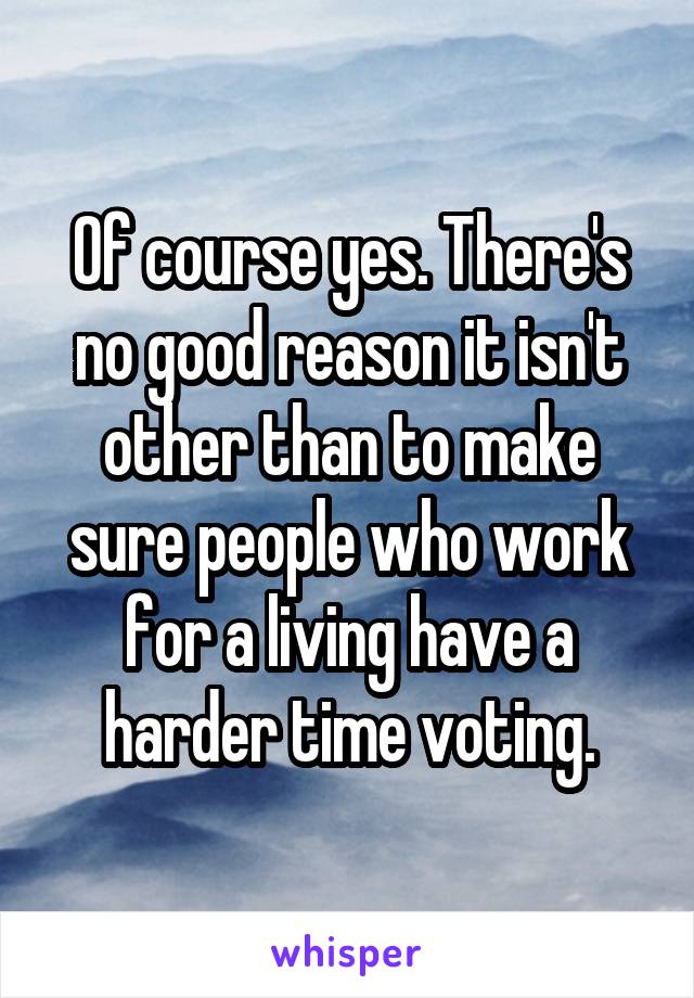 Of course yes. There's no good reason it isn't other than to make sure people who work for a living have a harder time voting.