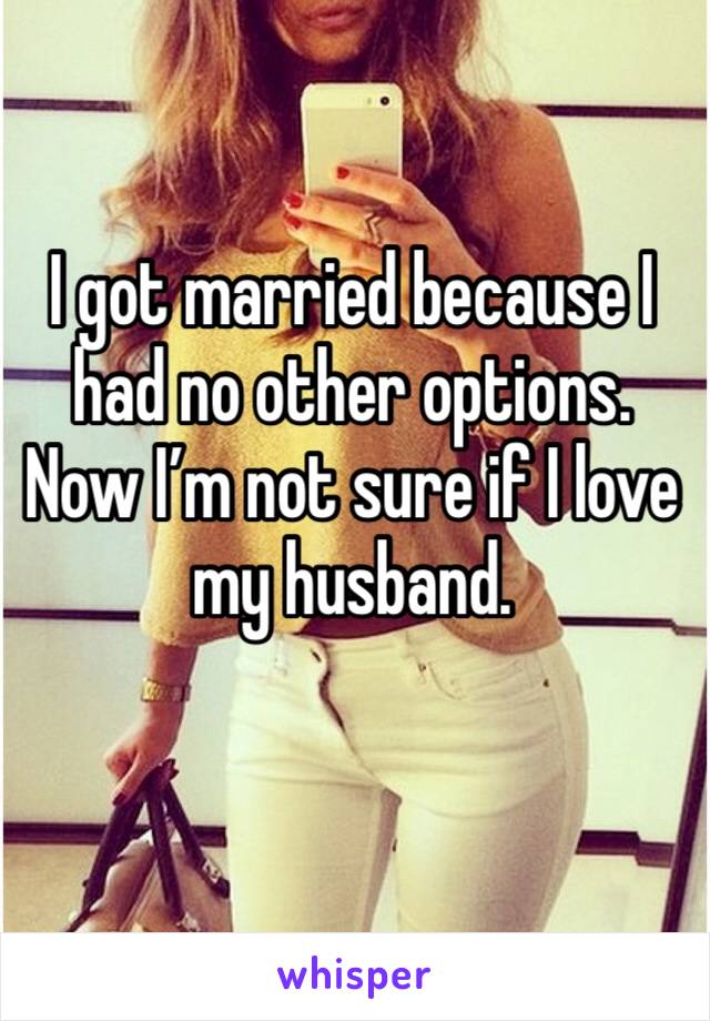 I got married because I had no other options. Now I’m not sure if I love my husband. 