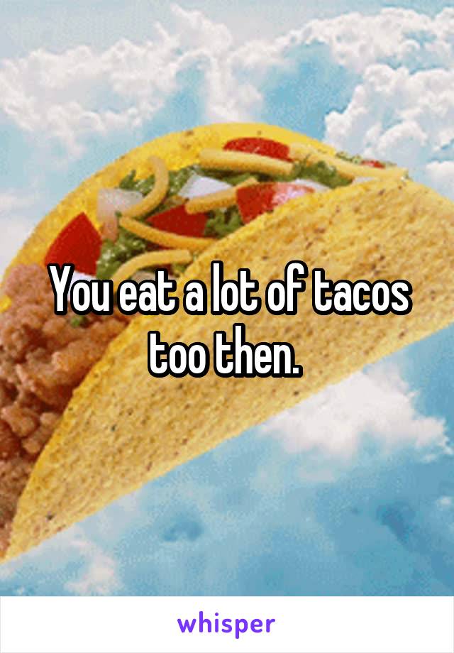 You eat a lot of tacos too then. 