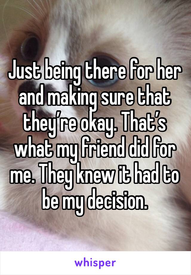 Just being there for her and making sure that they’re okay. That’s what my friend did for me. They knew it had to be my decision. 