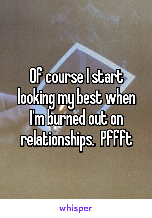 Of course I start looking my best when I'm burned out on relationships.  Pffft