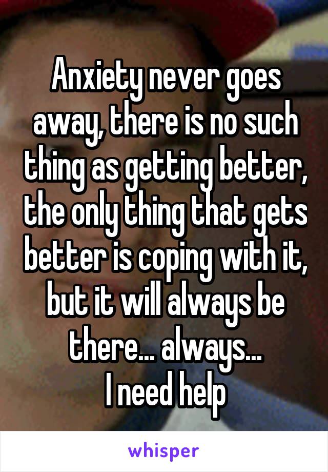 Anxiety never goes away, there is no such thing as getting better, the only thing that gets better is coping with it, but it will always be there... always...
I need help