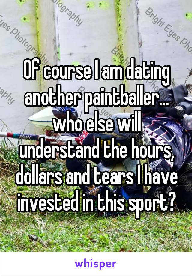 Of course I am dating another paintballer... who else will understand the hours, dollars and tears I have invested in this sport?