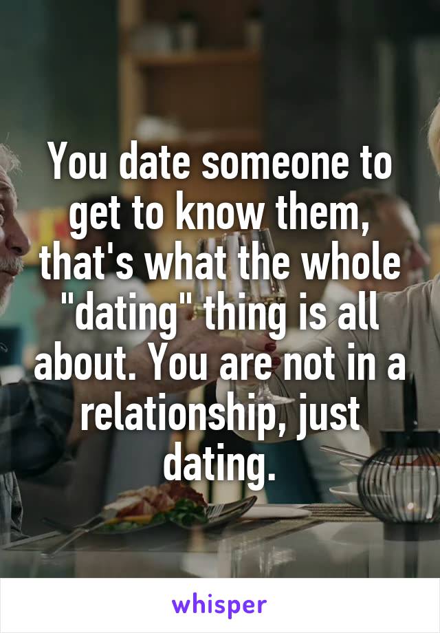 You date someone to get to know them, that's what the whole "dating" thing is all about. You are not in a relationship, just dating.