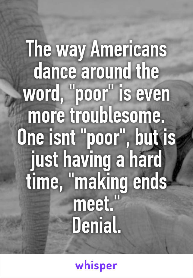 The way Americans dance around the word, "poor" is even more troublesome. One isnt "poor", but is just having a hard time, "making ends meet."
Denial.