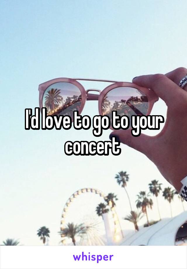 I'd love to go to your concert 
