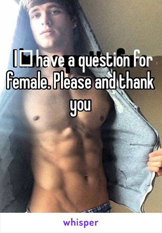 I️ have a question for a female. Please and thank you 