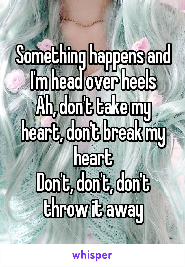 Something happens and I'm head over heels
Ah, don't take my heart, don't break my heart
Don't, don't, don't throw it away
