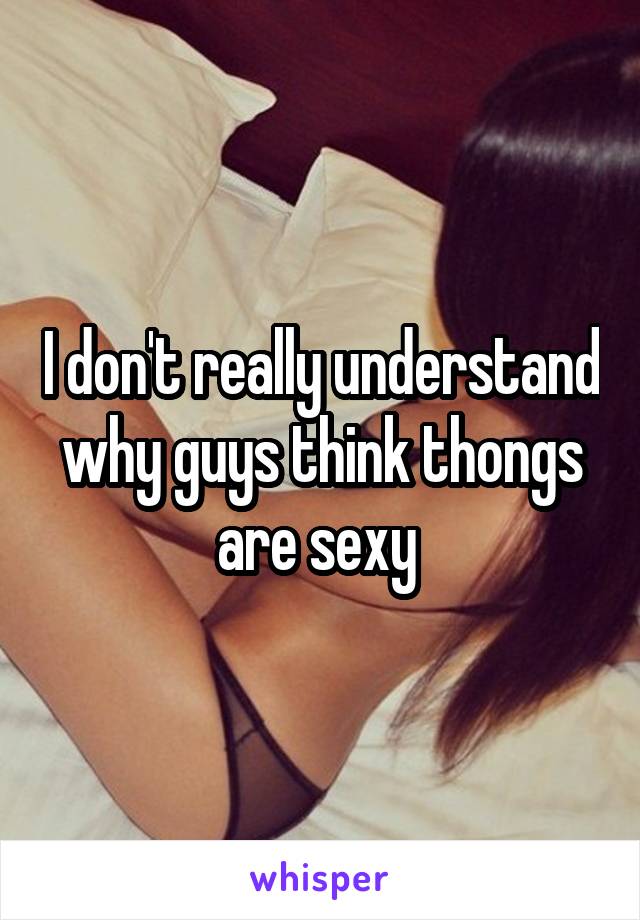 I don't really understand why guys think thongs are sexy 
