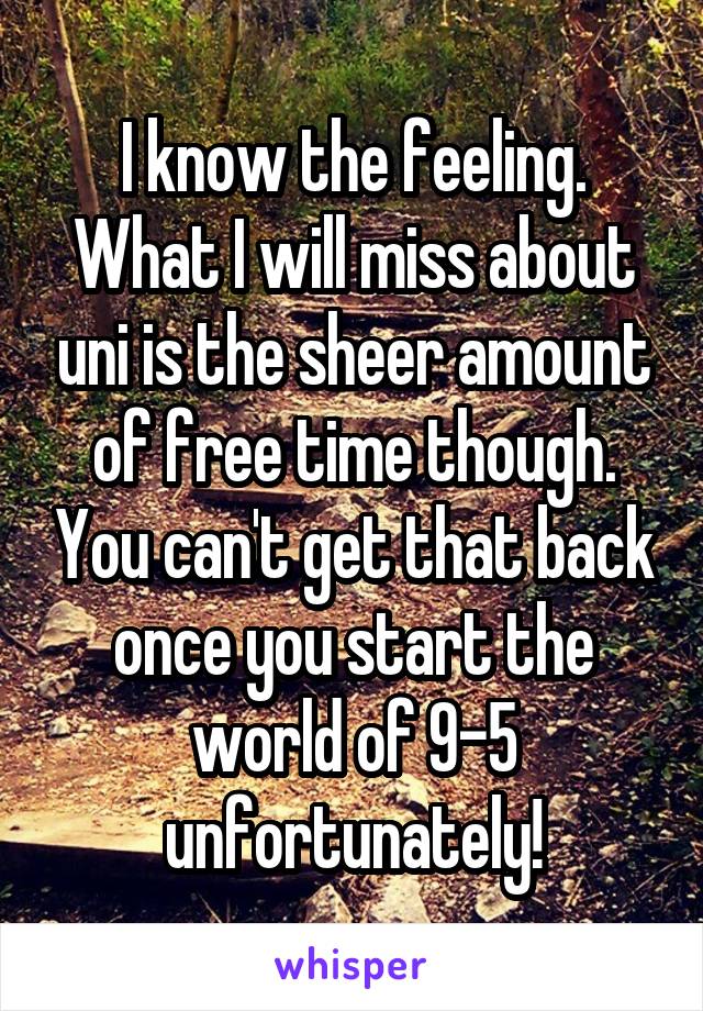 I know the feeling. What I will miss about uni is the sheer amount of free time though. You can't get that back once you start the world of 9-5 unfortunately!