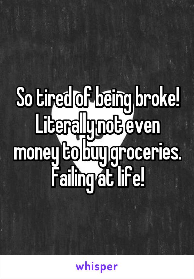 So tired of being broke! Literally not even money to buy groceries. Failing at life!