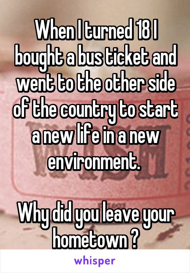 When I turned 18 I bought a bus ticket and went to the other side of the country to start a new life in a new environment. 

Why did you leave your hometown ?