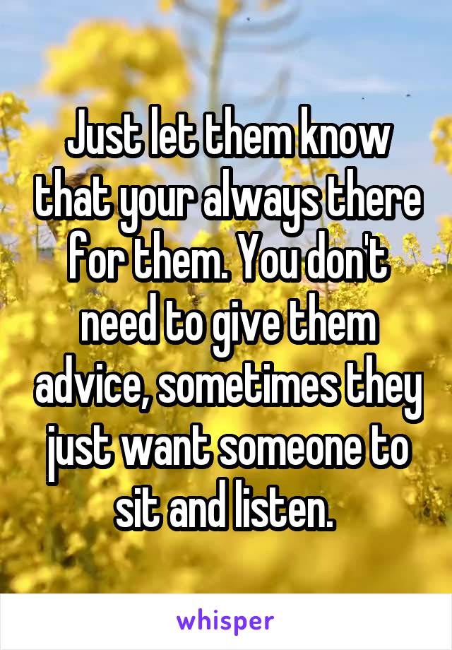 Just let them know that your always there for them. You don't need to give them advice, sometimes they just want someone to sit and listen. 