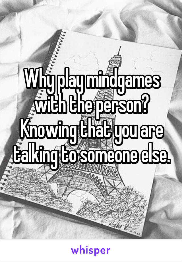 Why play mindgames with the person? Knowing that you are talking to someone else. 