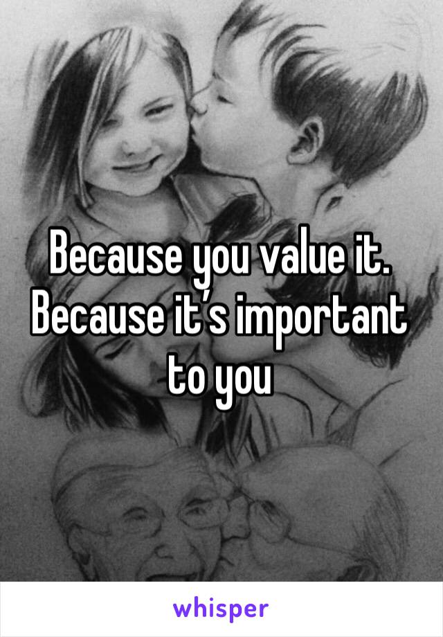 Because you value it. Because it’s important to you