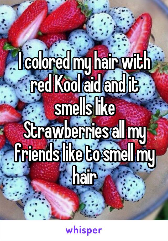 I colored my hair with red Kool aid and it smells like Strawberries all my friends like to smell my hair