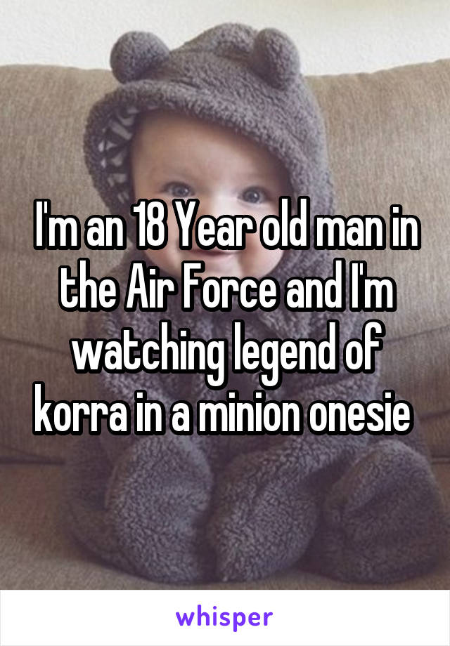 I'm an 18 Year old man in the Air Force and I'm watching legend of korra in a minion onesie 