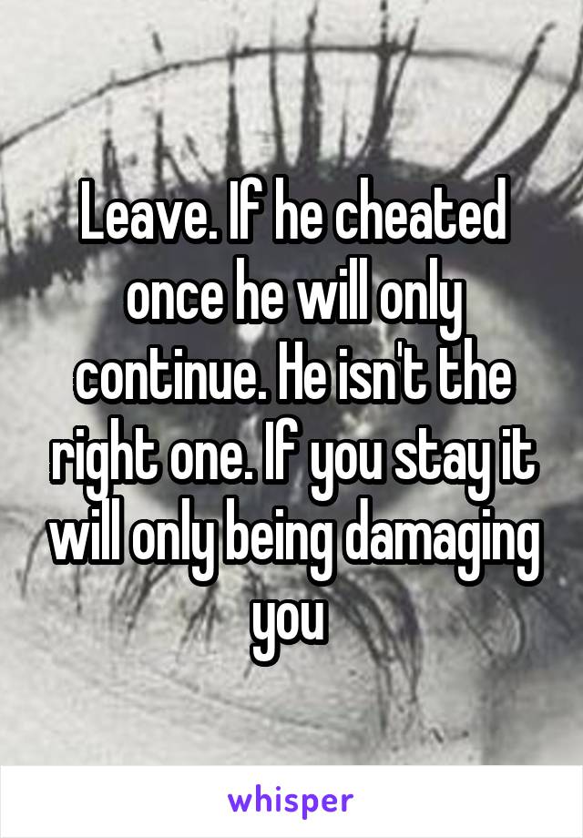 Leave. If he cheated once he will only continue. He isn't the right one. If you stay it will only being damaging you 