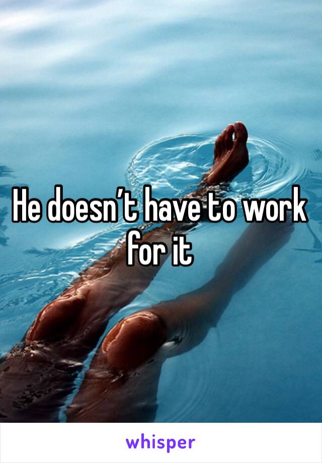 He doesn’t have to work for it 