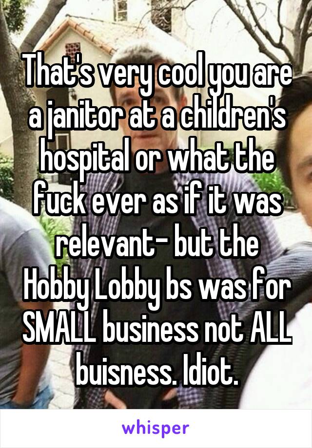 That's very cool you are a janitor at a children's hospital or what the fuck ever as if it was relevant- but the Hobby Lobby bs was for SMALL business not ALL buisness. Idiot.