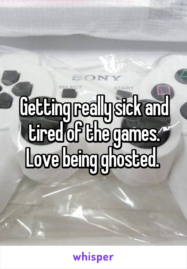 Getting really sick and tired of the games. Love being ghosted. 