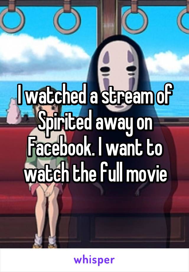 I watched a stream of Spirited away on Facebook. I want to watch the full movie