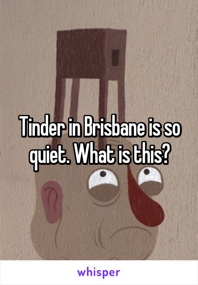 Tinder in Brisbane is so quiet. What is this?