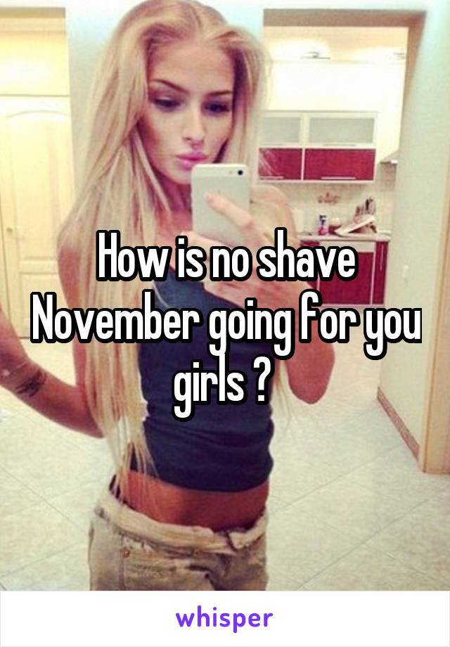 How is no shave November going for you girls ? 