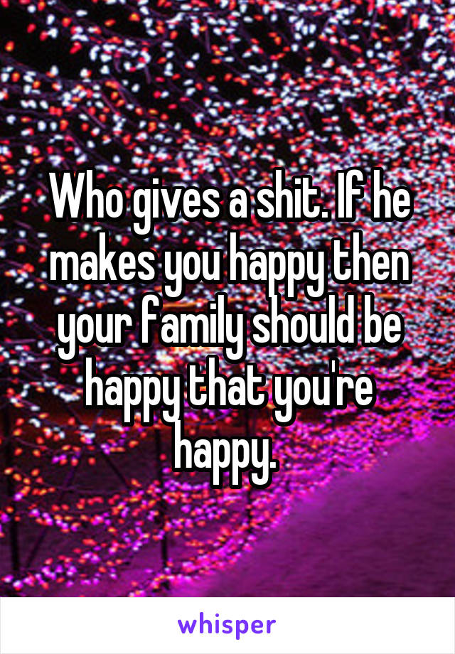 Who gives a shit. If he makes you happy then your family should be happy that you're happy. 