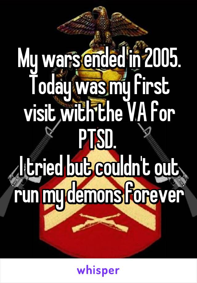 My wars ended in 2005.
Today was my first visit with the VA for PTSD. 
I tried but couldn't out run my demons forever 