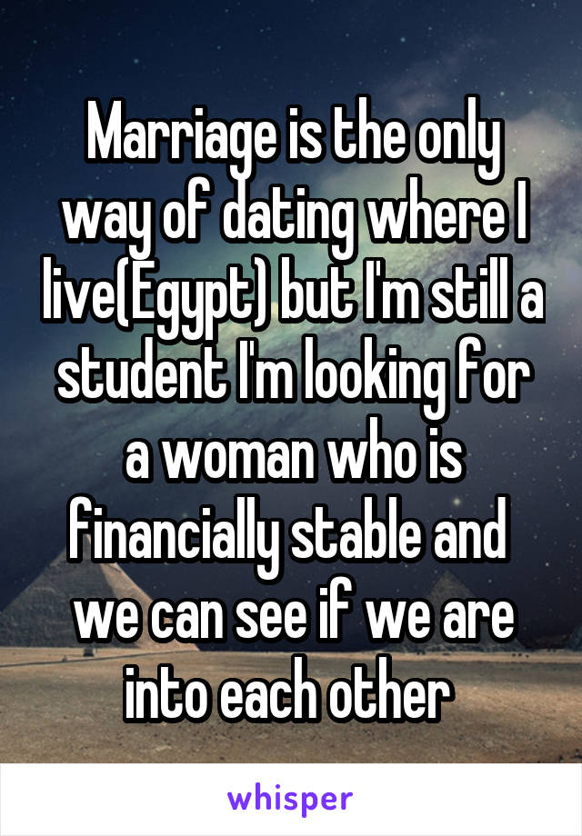 Marriage is the only way of dating where I live(Egypt) but I'm still a student I'm looking for a woman who is financially stable and  we can see if we are into each other 