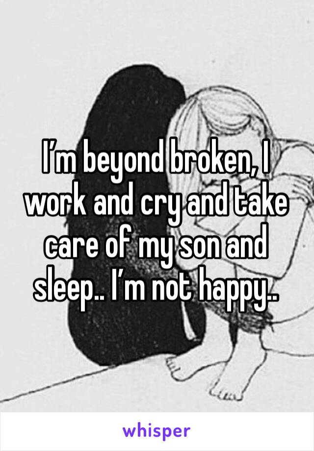 I’m beyond broken, I work and cry and take care of my son and sleep.. I’m not happy.. 