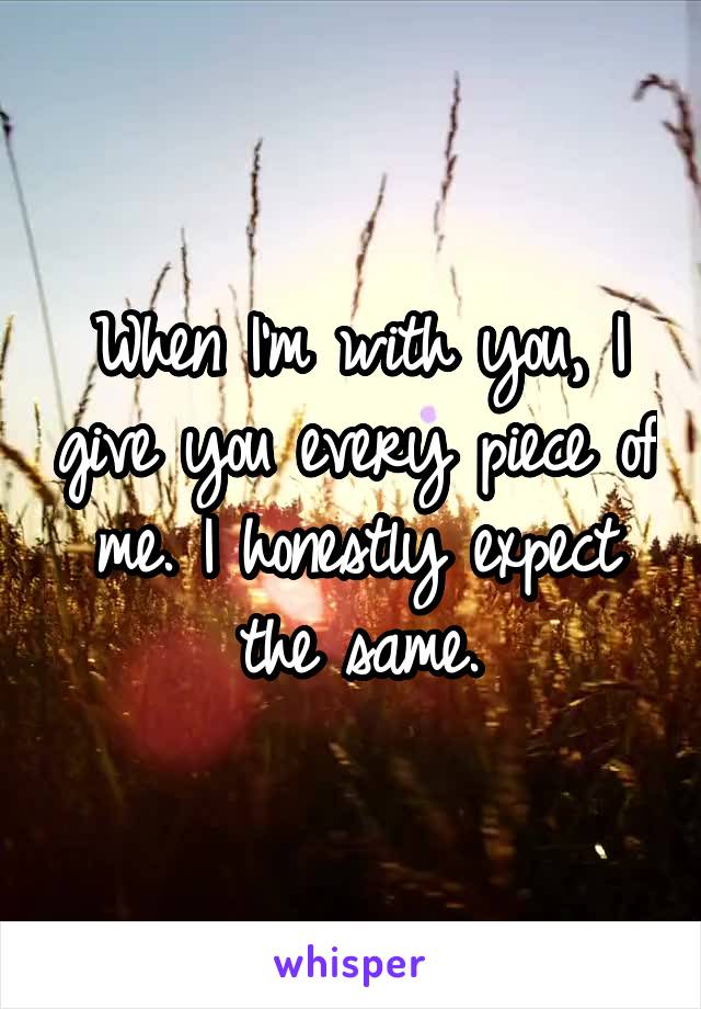 When I'm with you, I give you every piece of me. I honestly expect the same.