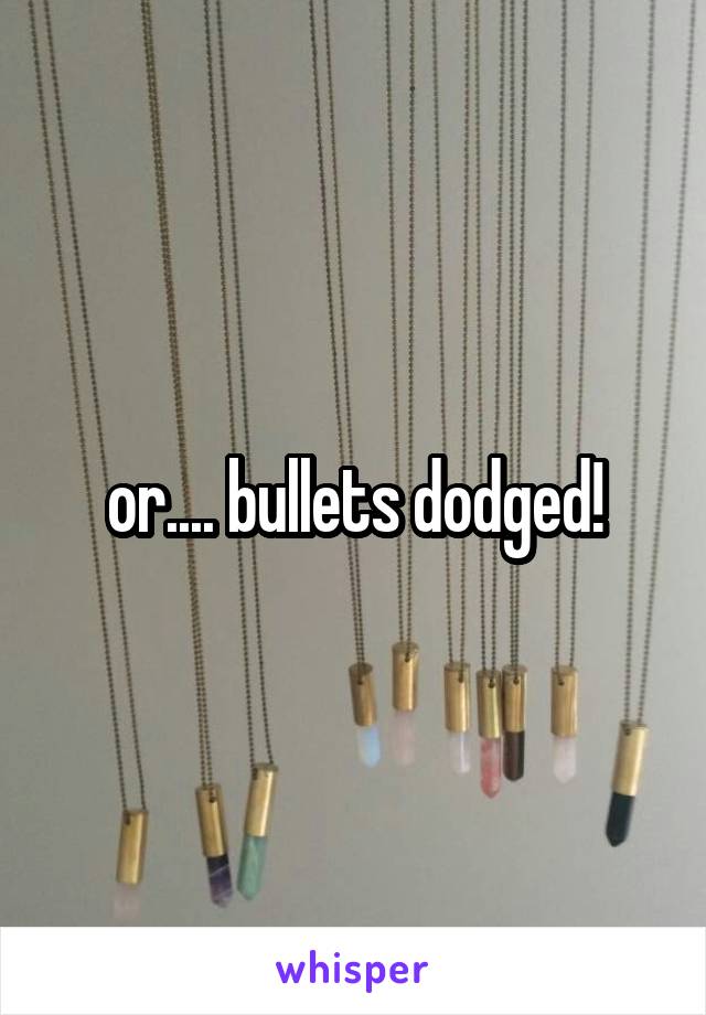 or.... bullets dodged!